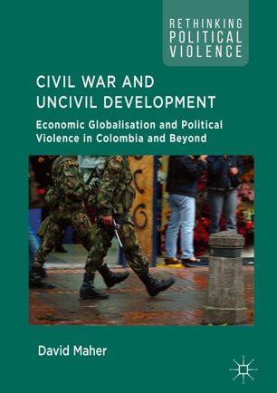 Civil War And Uncivil Development Economic Globalisation And Political Violence In Colombia And Beyond 1st Ed David Maher