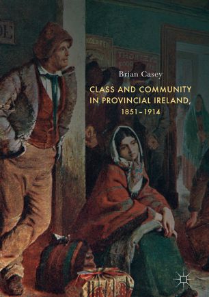 Class And Community In Provincial Ireland 18511914 1st Ed Brian Casey