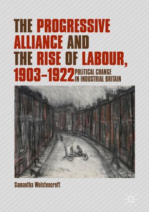 The Progressive Alliance And The Rise Of Labour 19031922 1st Ed Samantha Wolstencroft