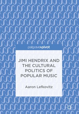 Jimi Hendrix And The Cultural Politics Of Popular Music 1st Ed Aaron Lefkovitz