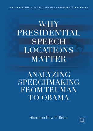 Why Presidential Speech Locations Matter Analyzing Speechmaking From Truman To Obama 1st Ed Shannon Bow Obrien