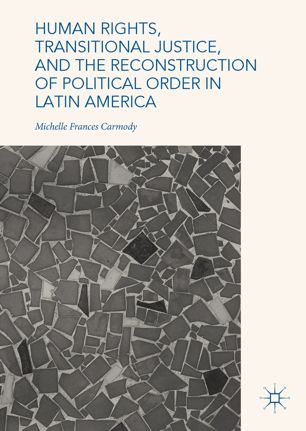 Human Rights Transitional Justice And The Reconstruction Of Political Order In Latin America 1st Ed Michelle Frances Carmody