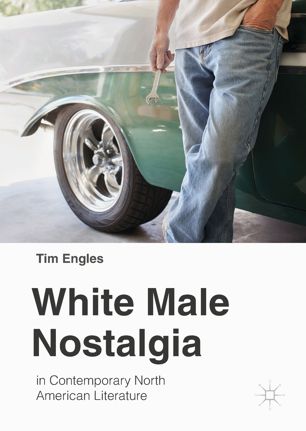 White Male Nostalgia In Contemporary North American Literature 1st Ed Tim Engles