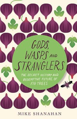 Gods Wasps And Stranglers The Secret History And Redemptive Future Of Fig Trees Mike Shanahan
