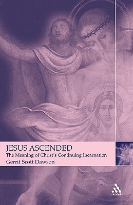 Jesus Ascended The Meaning Of Christs Continuing Incarnation Gerrit Scott Dawson