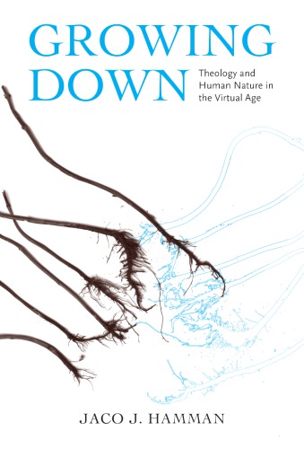 Growing Down Theology And Human Nature In The Virtual Age Hardcover Jaco J Hamman