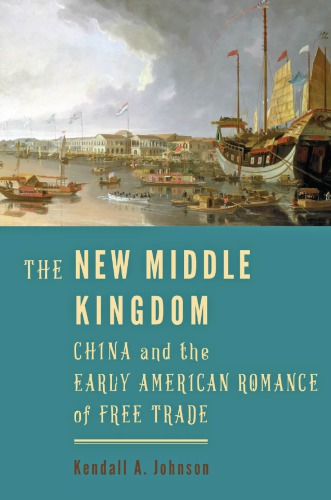The New Middle Kingdom China And The Early American Romance Of Free Trade Kendall A Johnson