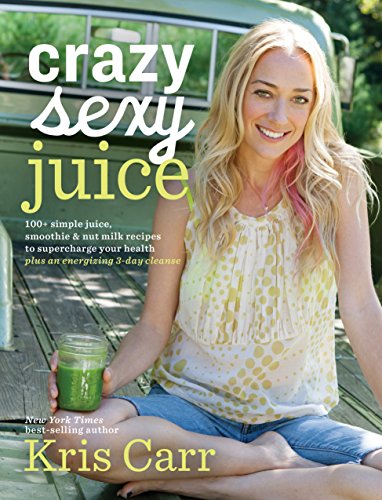 Crazy Sexy Juice 100 Simple Juice Smoothie Nut Milk Recipes To Supercharge Your Health Kris Carr
