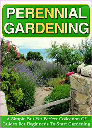Perennial Gardening A Simple But Yet Perfect Collection Of Guides For Beginners To Start Gardening Coll