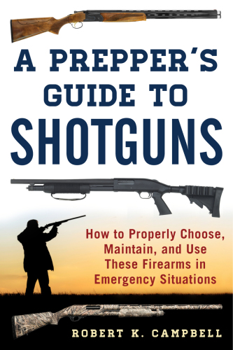 A Preppers Guide To Shotguns How To Properly Choose Maintain And Use These Firearms In Emergency Situations Robert K Campbell