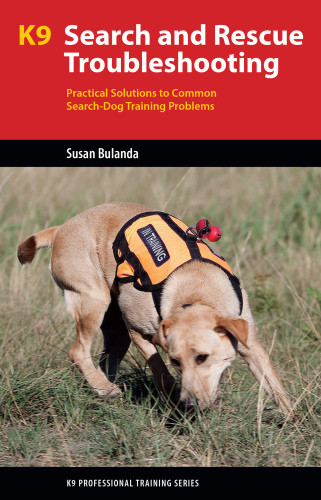K9 Search And Rescue Troubleshooting Practical Solutions To Common Search Dog Training Problems Bulanda