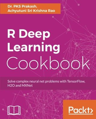 R Deep Learning Cookbook Solve Complex Neural Net Problems With Tensorflow H2o And Mxnet Dr Pks Prakash Achyutuni Sri Krishna Rao