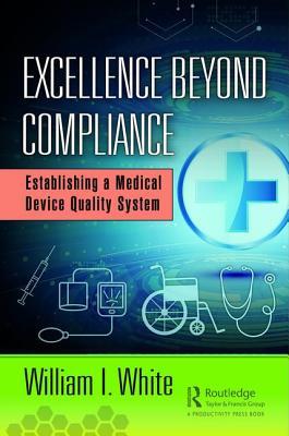 Excellence Beyond Compliance Establishing A Medical Device Quality System William I White