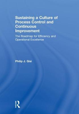 Sustaining A Culture Of Process Control And Continuous Improvement The Roadmap For Efficiency And Operational Excellence Philip J Gisi