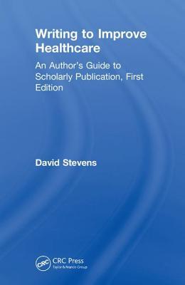 Writing To Improve Healthcare An Authors Guide To Scholarly Publication First Edition 1st Edition David Stevens