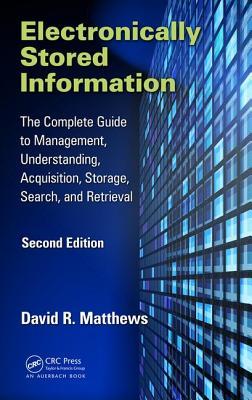 Electronically Stored Information The Complete Guide To Management Understanding Acquisition Storage Search And Retrieval Second Edition Second Edition David R Matthews