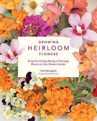 Growing Heirloom Flowers Bring The Vintage Beauty Of Heritage Blooms To Your Modern Garden Chris Mclaughlin