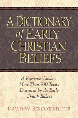 A Dictionary Of Early Christian Beliefs A Reference Guide To More Than 700 Topics Discussed By The Early Church Fathers 9th Printing David W Bercot Editor