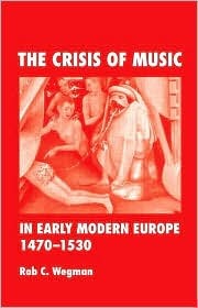 The Crisis Of Music In Early Modern Europe 14701530 Rob C Wegman