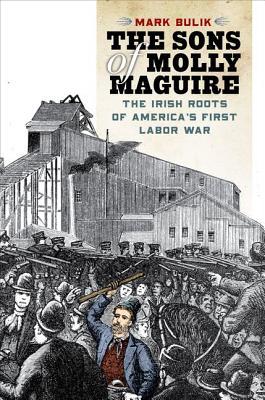 The Sons Of Molly Maguire The Irish Roots Of Americas First Labor War Mark Bulik