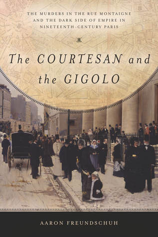 The Courtesan And The Gigolo The Murders In The Rue Montaigne And The Dark Side Of Empire In Nineteenthcentury Paris Aaron Freundschuh