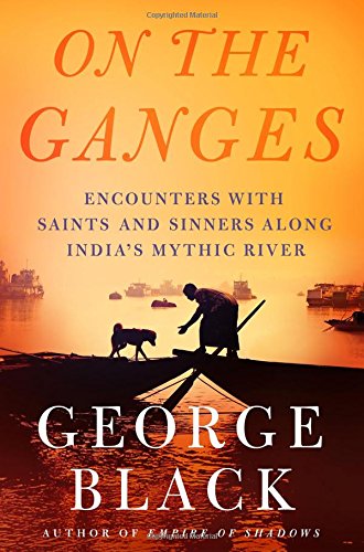 On The Ganges Encounters With Saints And Sinners Along Indias Mythic River Hardcover George Black