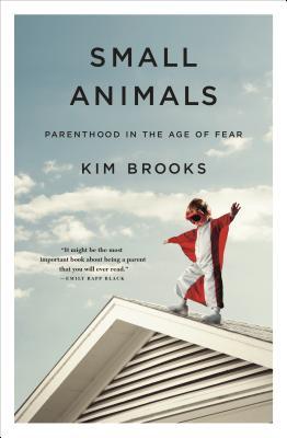 Small Animals Parenthood In The Age Of Fear Kim Brooks