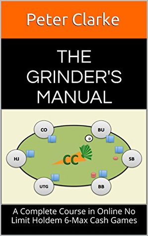 The Grinders Manual A Complete Course In Online No Limit Holdem 6max Cash Games Kindle Edition Peter Clarke