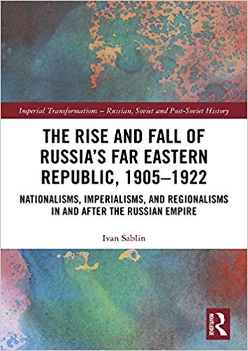 The Rise And Fall Of Russias Far Eastern Republic 19051922 Nationalisms Imperialisms And Regionalisms In And After The Russian Empire Hardcover Ivan Sablin