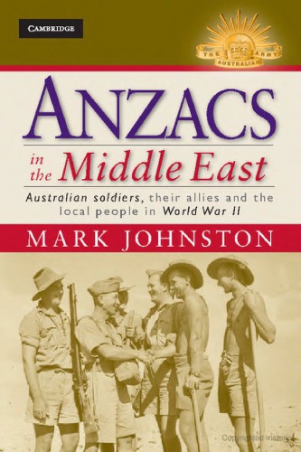 Anzacs In The Middle East Australian Soldiers Their Allies And The Local People In World War Ii Mark Johnston