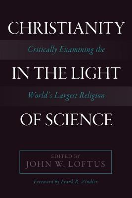 Christianity In The Light Of Science Critically Examining The Worlds Largest Religion John W Loftus