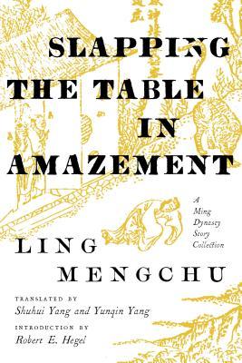Slapping The Table In Amazement A Ming Dynasty Story Collection Mengchu Ling Shuhui Yang Yunqin Yang Robert E Hegel