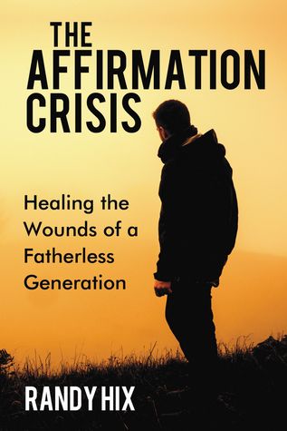 The Affirmation Crisis Healing The Wounds Of A Fatherless Generation Paperback Randy Hix