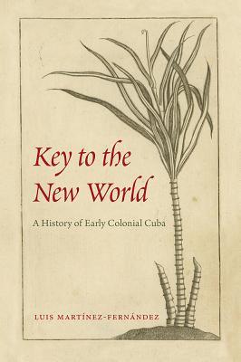 Key To The New World A History Of Early Colonial Cuba Hardcover Luis Martnezfernndez