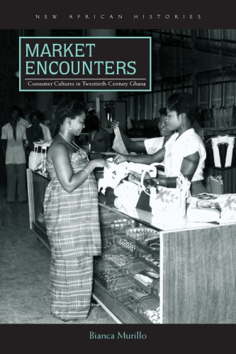 Market Encounters Consumer Cultures In Twentiethcentury Ghana Bianca Murillo