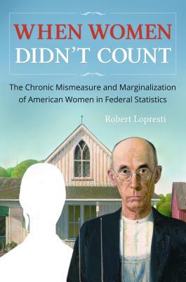 When Women Didnt Count The Chronic Mismeasure And Marginalization Of American Women In Federal Statistics Hardcover Robert Lopresti