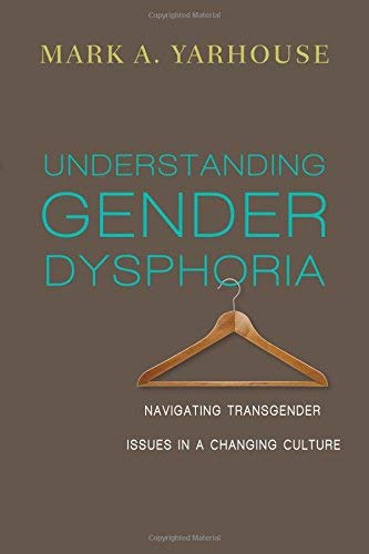 Understanding Gender Dysphoria Navigating Transgender Issues In A Changing Culture Mark A Yarhouse