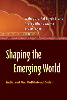 Shaping The Emerging World India And The Multilateral Order Waheguru Pal Singh Sidhu Pratap Bhanu Mehta Bruce Jones