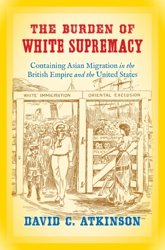 The Burden Of White Supremacy Containing Asian Migration In The British Empire And The United States David C Atkinson