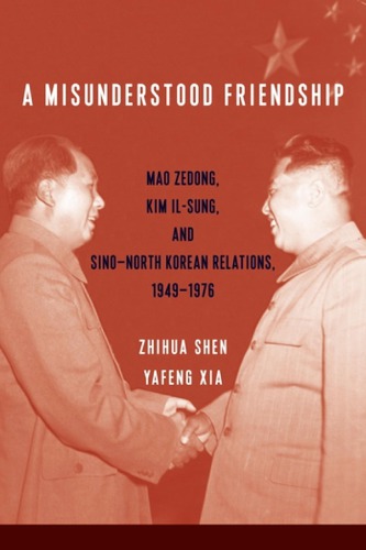 A Misunderstood Friendship Mao Zedong Kim Ilsung And Sinonorth Korean Relations 19491976 Zhihua Shen Yafeng Xia
