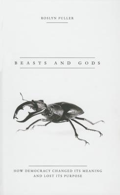 Beasts And Gods How Democracy Changed Its Meaning And Lost Its Purpose Roslyn Fuller
