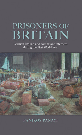 Prisoners Of Britain German Civilian And Combatant Internees During The First World War Panikos Panayi