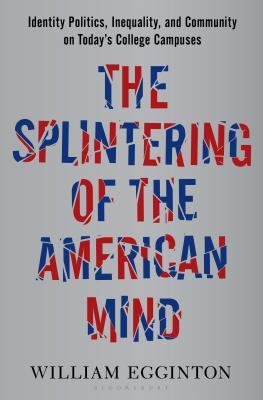 The Splintering Of The American Mind Identity Politics Inequality And Community On Todays College Campuses William Egginton