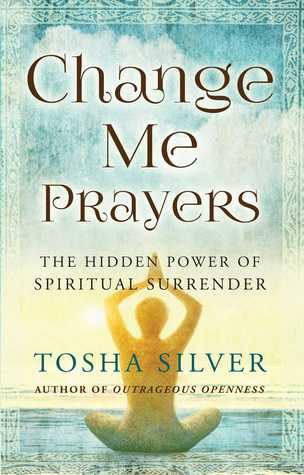 Change Me Prayers The Hidden Power Of Spiritual Surrender Tosha Silver