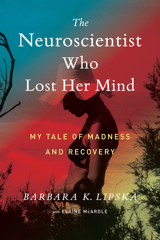 The Neuroscientist Who Lost Her Mind My Tale Of Madness And Recovery Hardcover Barbara K Lipska Elaine Mcardle