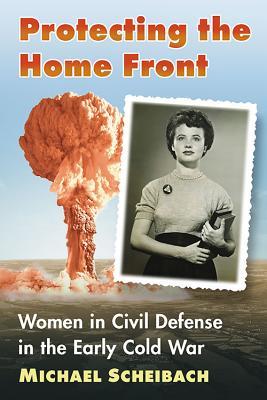 Protecting The Home Front Women In Civil Defense In The Early Cold War Paperback Michael Scheibach