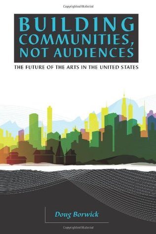 Building Communities Not Audiences The Future Of The Arts In The United States Doug Borwick