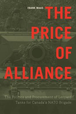 The Price Of Alliance The Politics And Procurement Of Leopard Tanks For Canadas Nato Brigade Paperback Frank Maas