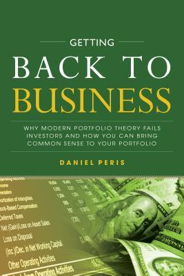 Getting Back To Business Why Modern Portfolio Theory Fails Investors And How You Can Bring Common Sense To Your Portfolio Hardcover Daniel Peris