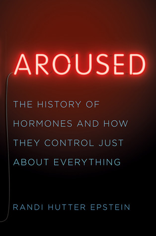 Aroused The History Of Hormones And How They Control Just About Everything Hardcover Randi Hutter Epstein
